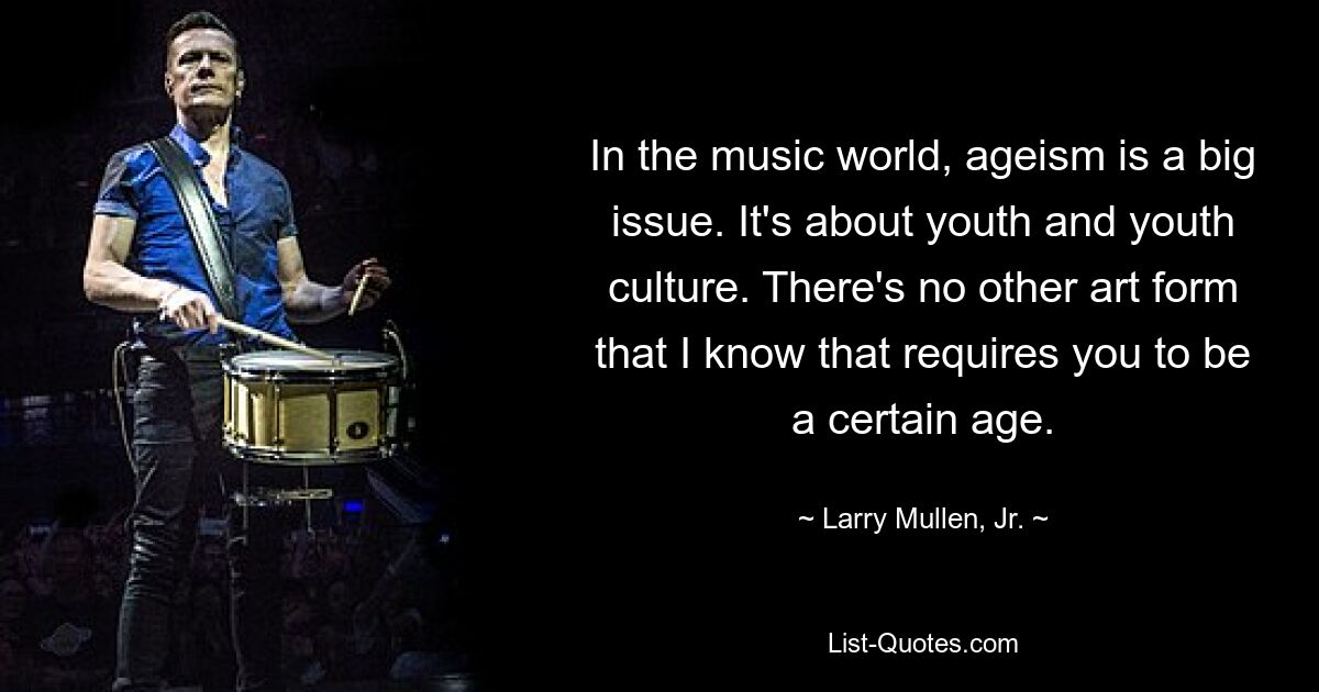 In the music world, ageism is a big issue. It's about youth and youth culture. There's no other art form that I know that requires you to be a certain age. — © Larry Mullen, Jr.