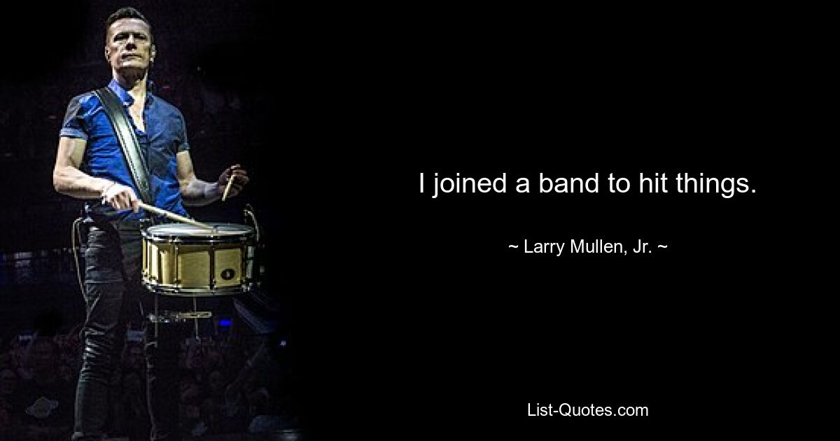 I joined a band to hit things. — © Larry Mullen, Jr.