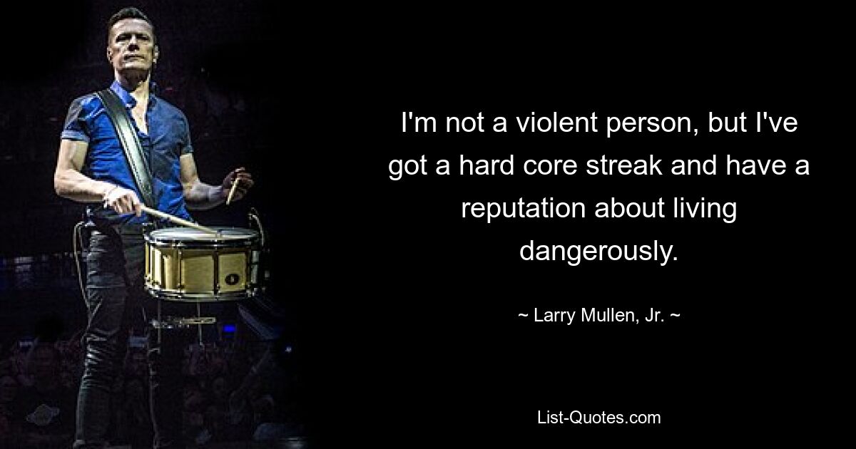 I'm not a violent person, but I've got a hard core streak and have a reputation about living dangerously. — © Larry Mullen, Jr.