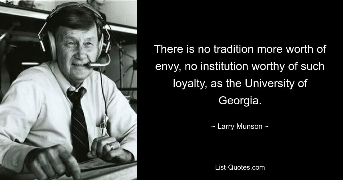 There is no tradition more worth of envy, no institution worthy of such loyalty, as the University of Georgia. — © Larry Munson