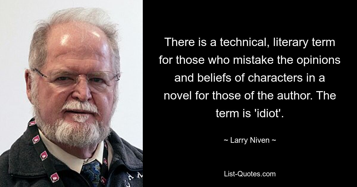 There is a technical, literary term for those who mistake the opinions and beliefs of characters in a novel for those of the author. The term is 'idiot'. — © Larry Niven