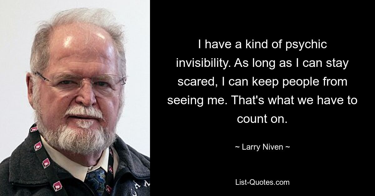 I have a kind of psychic invisibility. As long as I can stay scared, I can keep people from seeing me. That's what we have to count on. — © Larry Niven