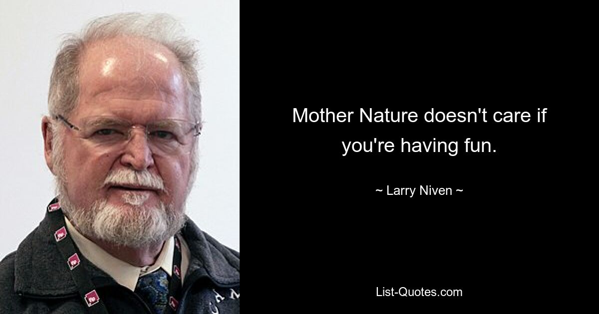 Mother Nature doesn't care if you're having fun. — © Larry Niven