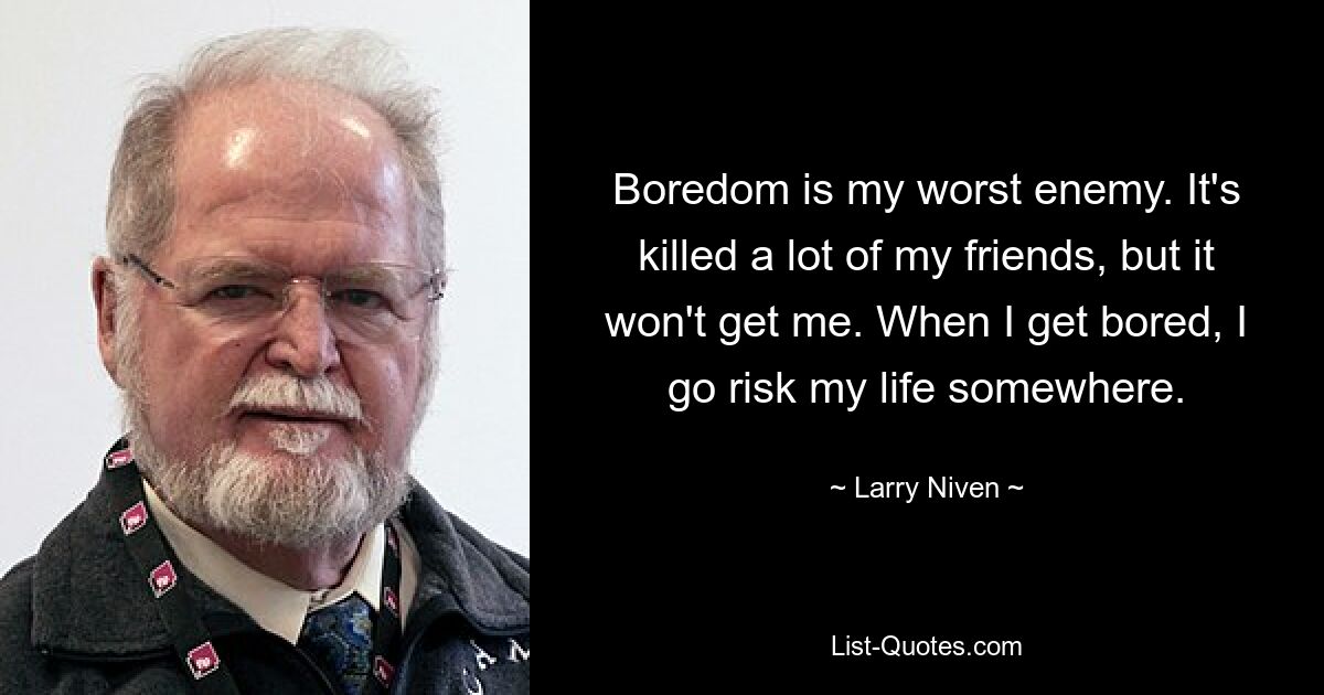 Boredom is my worst enemy. It's killed a lot of my friends, but it won't get me. When I get bored, I go risk my life somewhere. — © Larry Niven