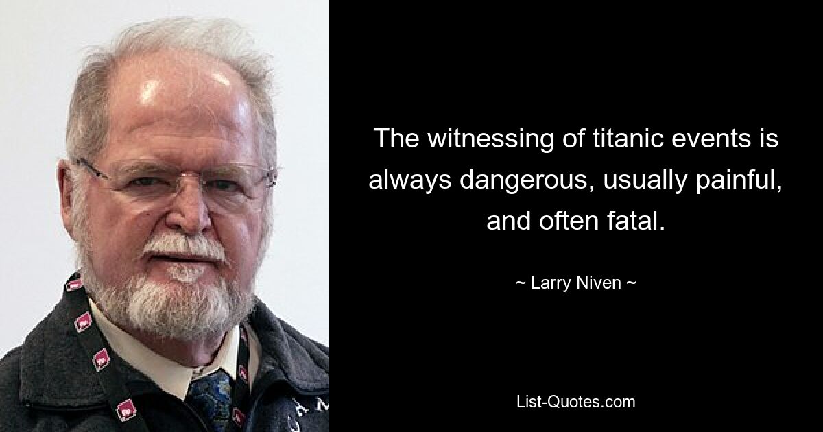 The witnessing of titanic events is always dangerous, usually painful, and often fatal. — © Larry Niven