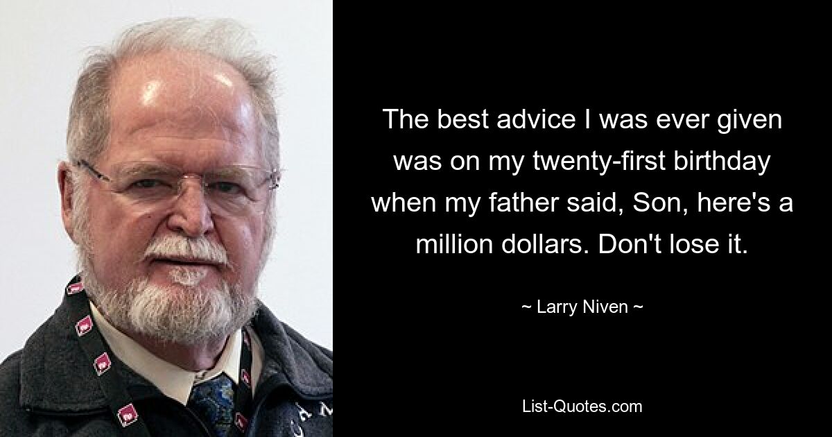 The best advice I was ever given was on my twenty-first birthday when my father said, Son, here's a million dollars. Don't lose it. — © Larry Niven