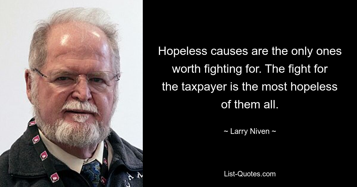 Hopeless causes are the only ones worth fighting for. The fight for the taxpayer is the most hopeless of them all. — © Larry Niven