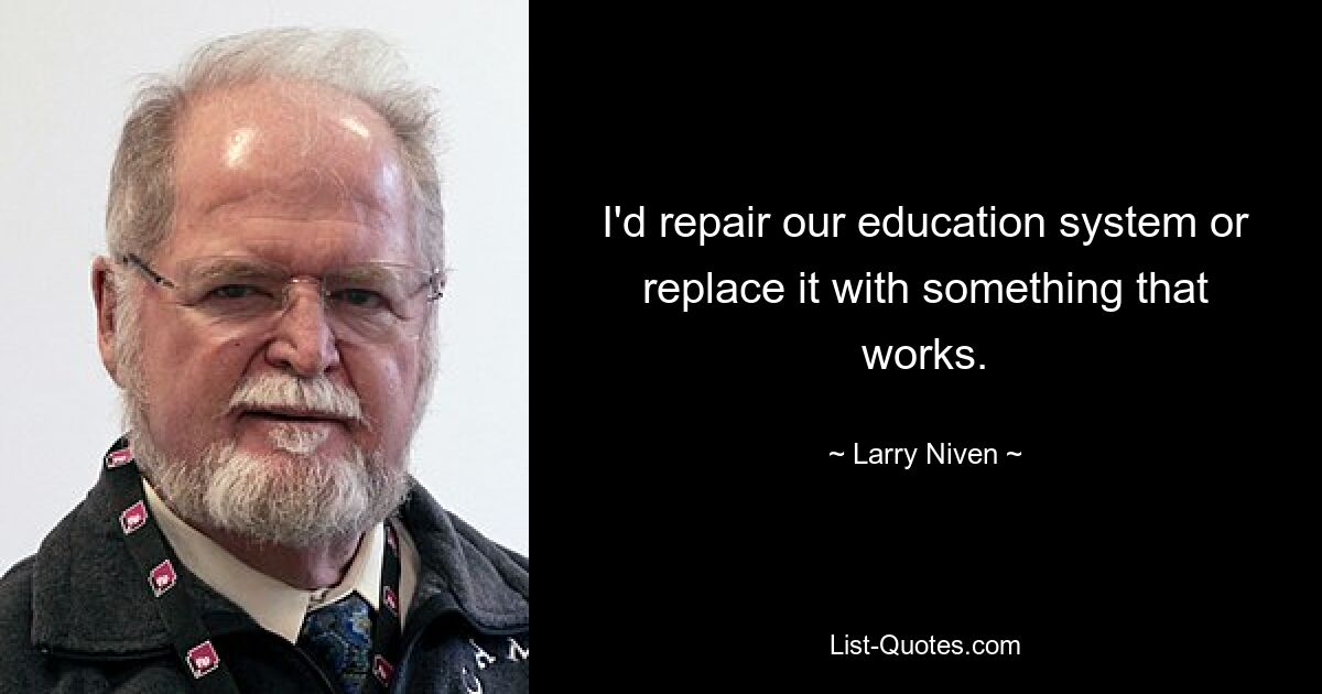 I'd repair our education system or replace it with something that works. — © Larry Niven