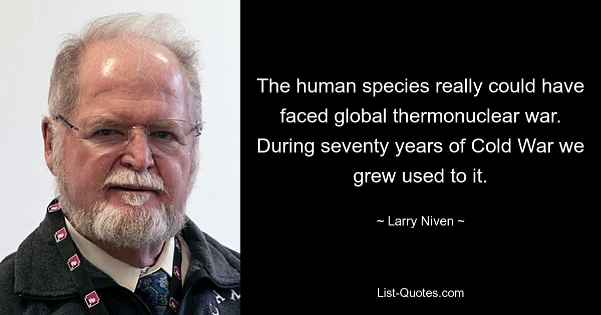 The human species really could have faced global thermonuclear war. During seventy years of Cold War we grew used to it. — © Larry Niven