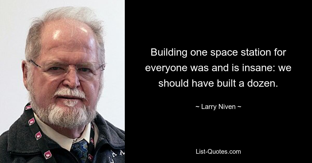 Building one space station for everyone was and is insane: we should have built a dozen. — © Larry Niven