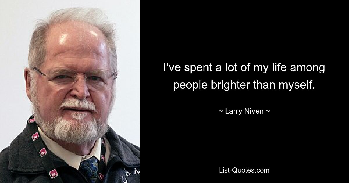 I've spent a lot of my life among people brighter than myself. — © Larry Niven