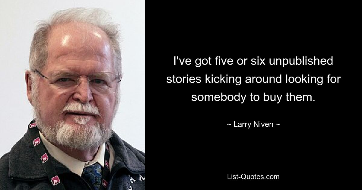 I've got five or six unpublished stories kicking around looking for somebody to buy them. — © Larry Niven