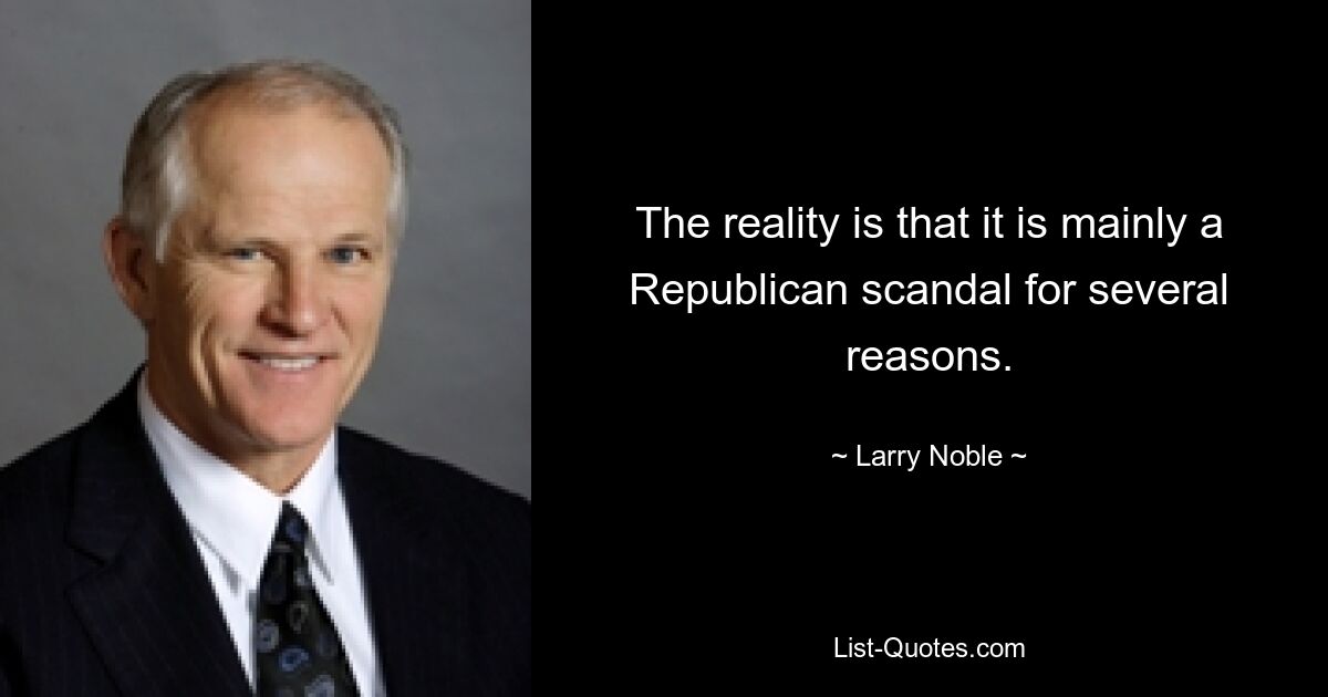 The reality is that it is mainly a Republican scandal for several reasons. — © Larry Noble