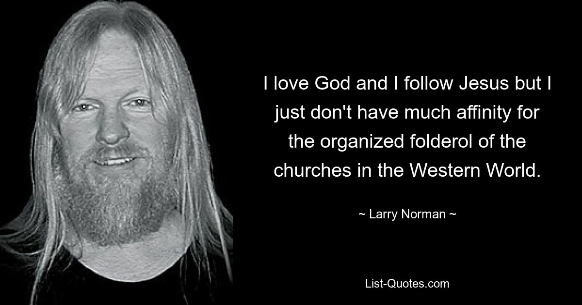 I love God and I follow Jesus but I just don't have much affinity for the organized folderol of the churches in the Western World. — © Larry Norman