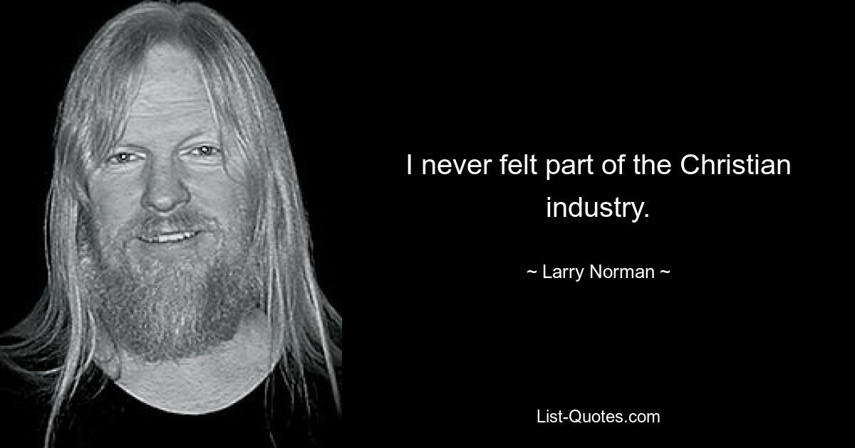 I never felt part of the Christian industry. — © Larry Norman