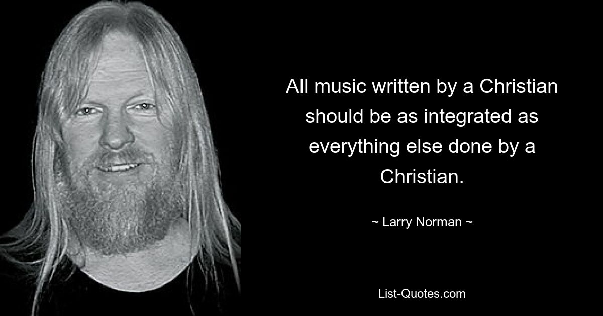 All music written by a Christian should be as integrated as everything else done by a Christian. — © Larry Norman