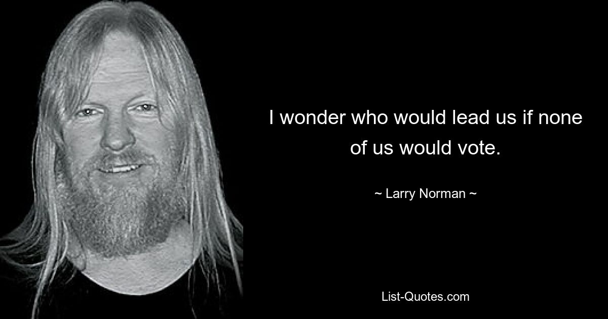 I wonder who would lead us if none of us would vote. — © Larry Norman