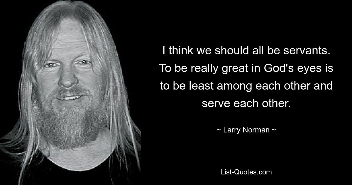 I think we should all be servants. To be really great in God's eyes is to be least among each other and serve each other. — © Larry Norman