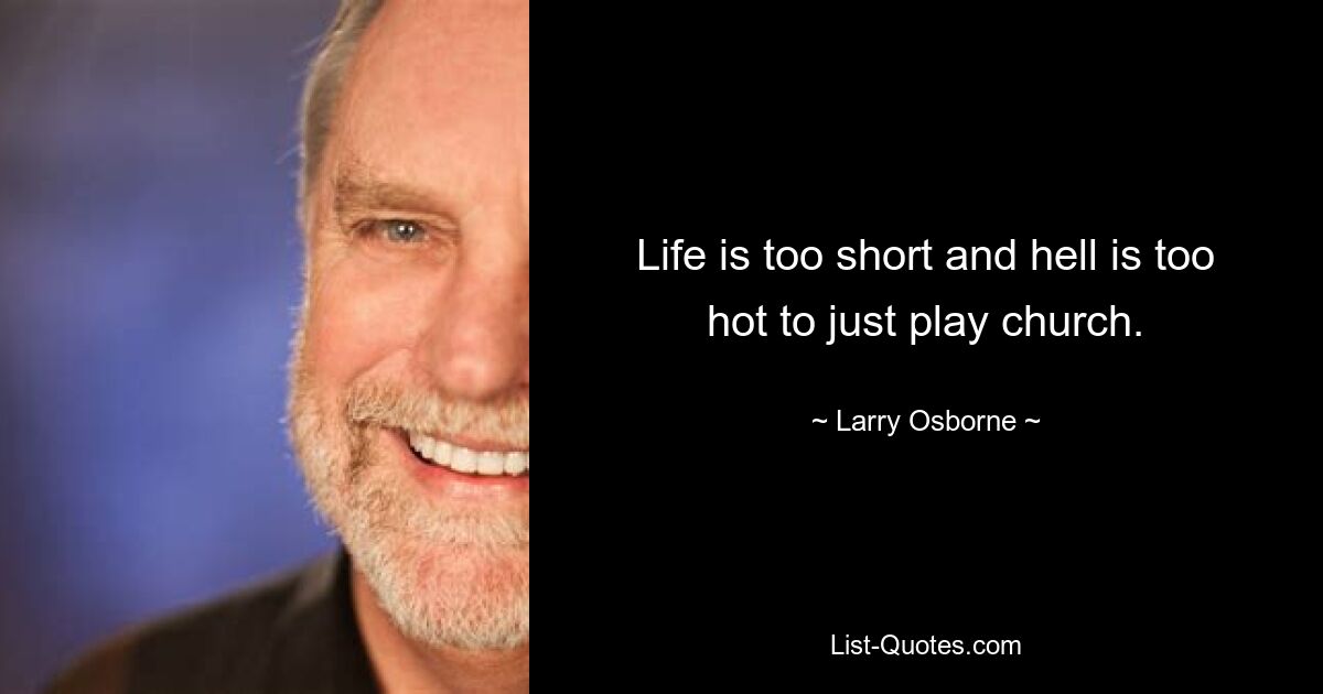 Life is too short and hell is too hot to just play church. — © Larry Osborne