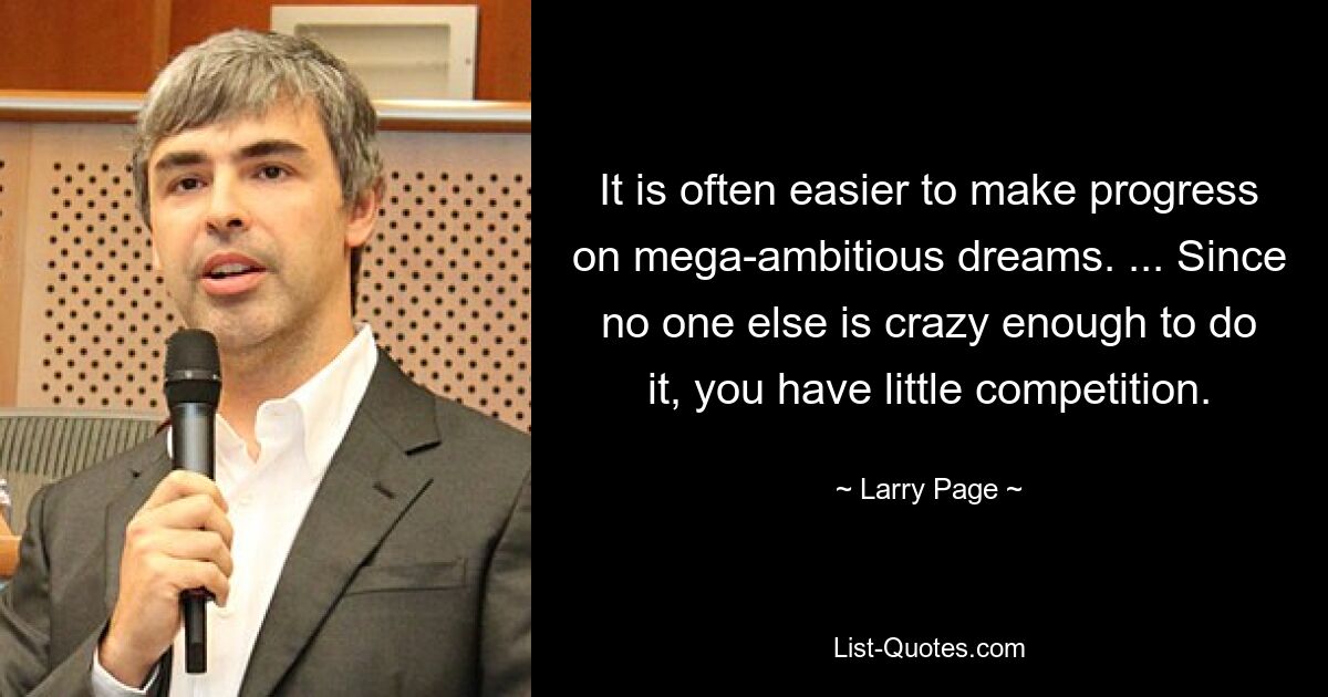 It is often easier to make progress on mega-ambitious dreams. ... Since no one else is crazy enough to do it, you have little competition. — © Larry Page