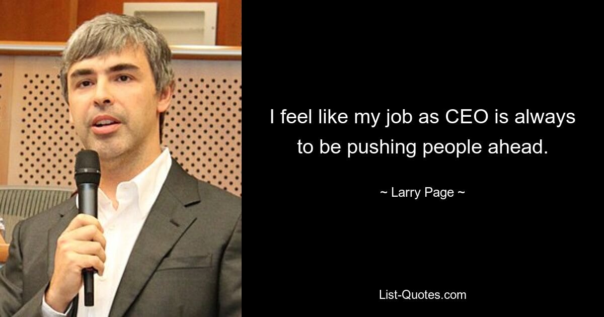 I feel like my job as CEO is always to be pushing people ahead. — © Larry Page