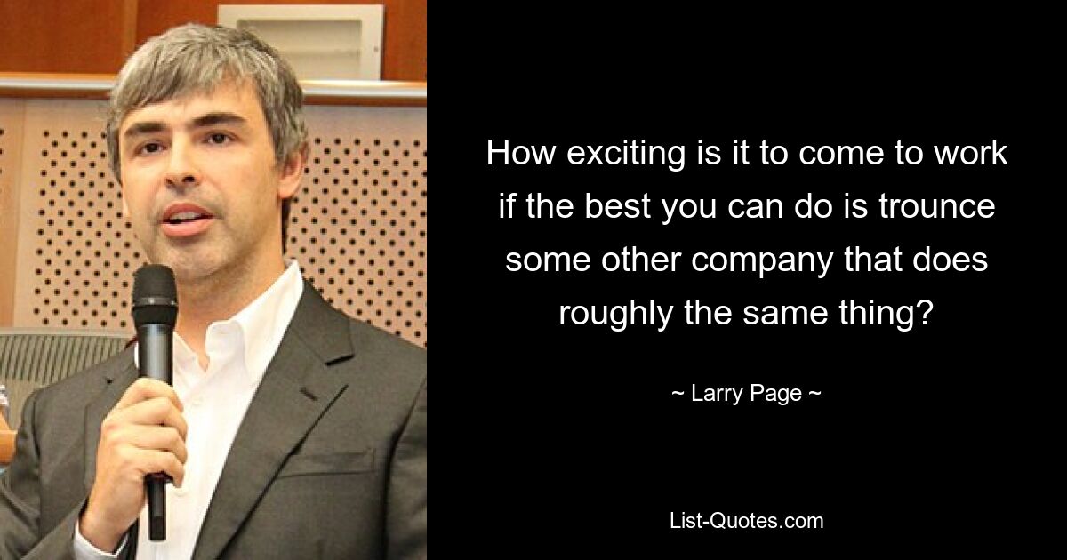 How exciting is it to come to work if the best you can do is trounce some other company that does roughly the same thing? — © Larry Page