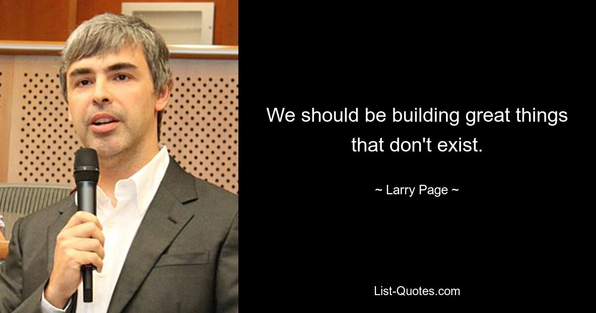 We should be building great things that don't exist. — © Larry Page