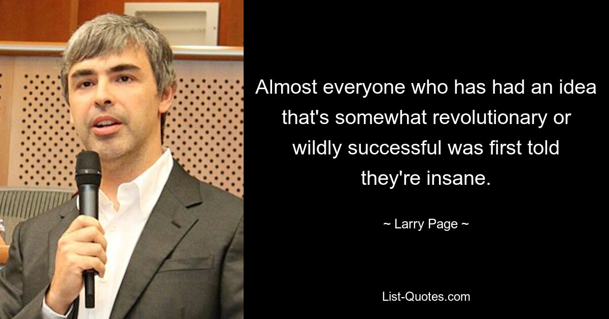 Almost everyone who has had an idea that's somewhat revolutionary or wildly successful was first told they're insane. — © Larry Page