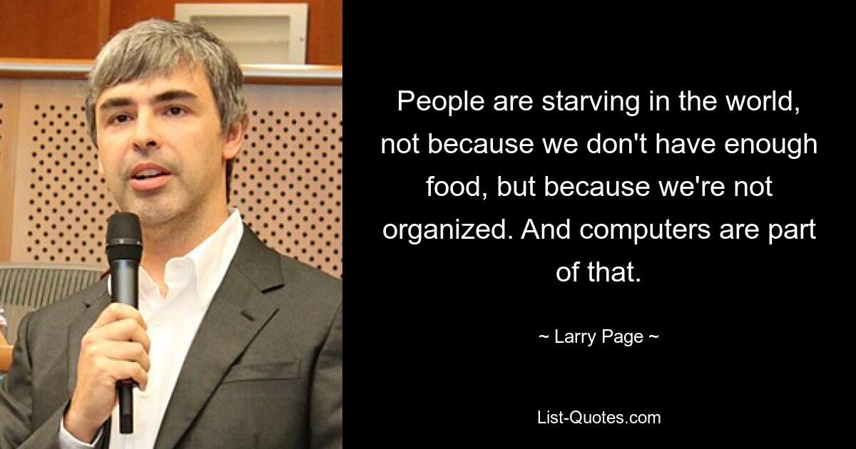 People are starving in the world, not because we don't have enough food, but because we're not organized. And computers are part of that. — © Larry Page