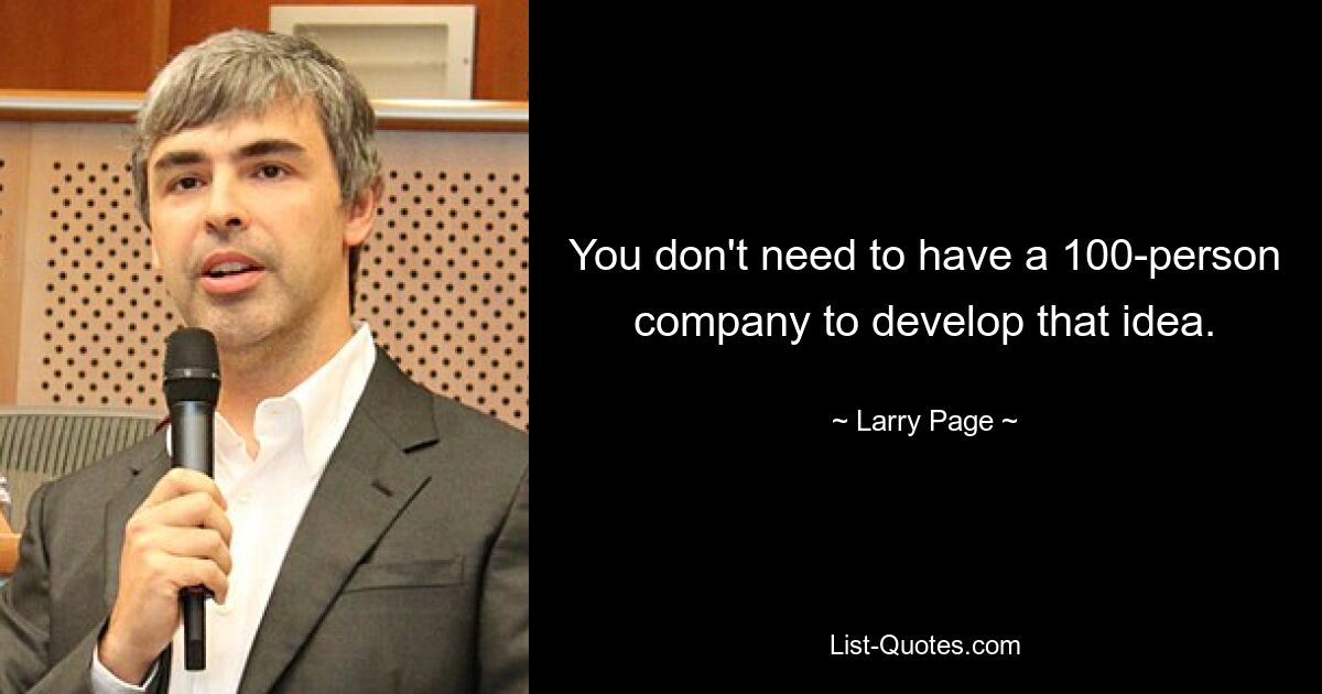 You don't need to have a 100-person company to develop that idea. — © Larry Page