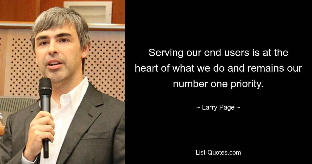 Serving our end users is at the heart of what we do and remains our number one priority. — © Larry Page