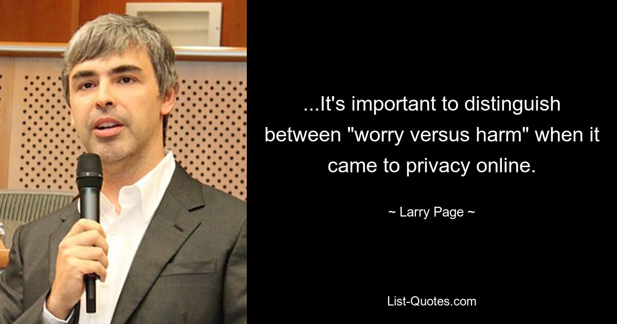 ...It's important to distinguish between "worry versus harm" when it came to privacy online. — © Larry Page