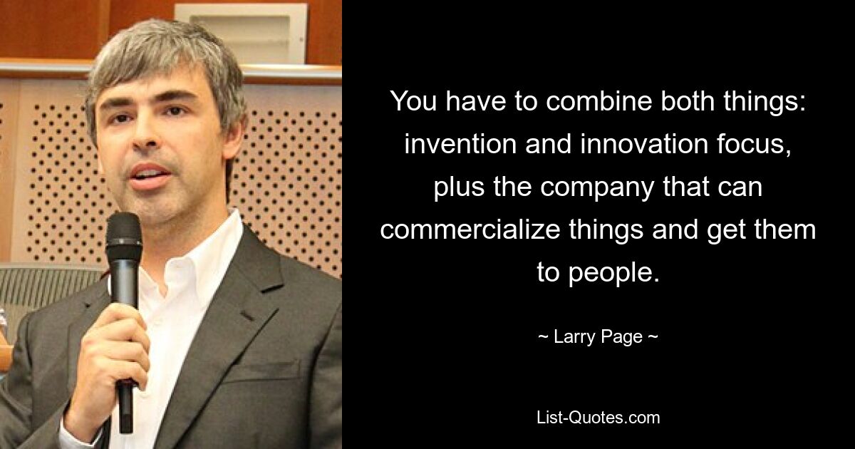 You have to combine both things: invention and innovation focus, plus the company that can commercialize things and get them to people. — © Larry Page