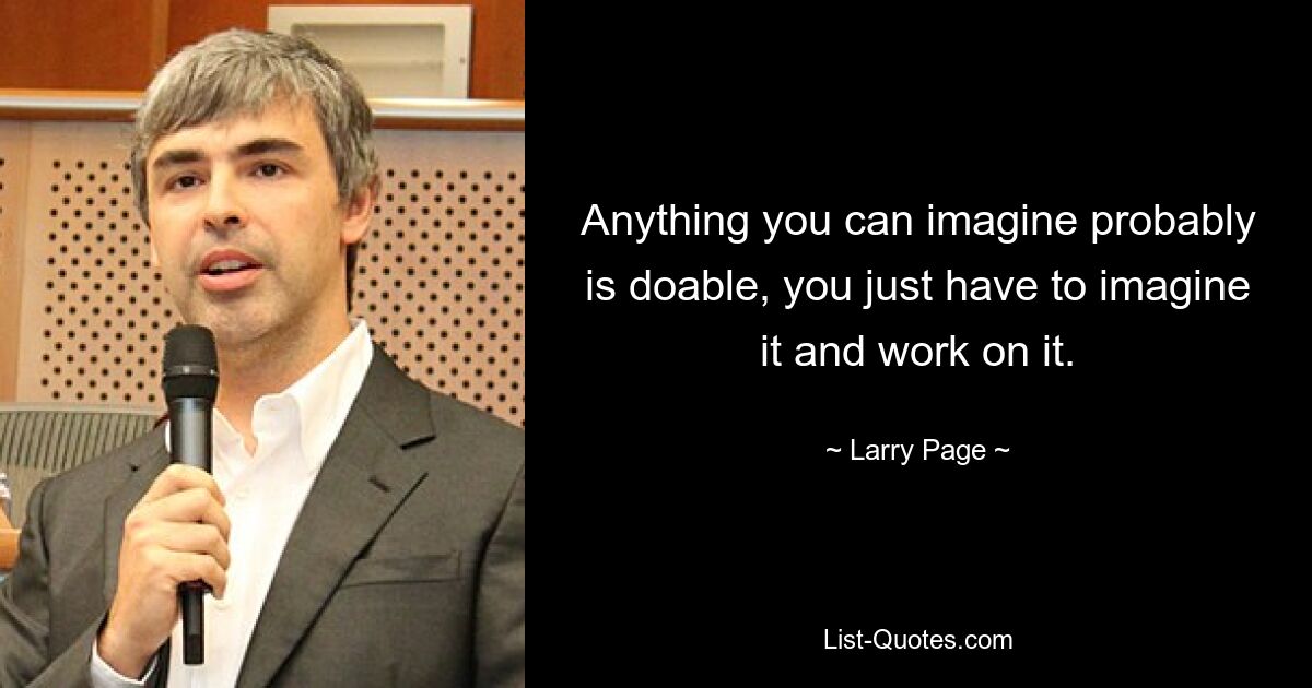 Anything you can imagine probably is doable, you just have to imagine it and work on it. — © Larry Page