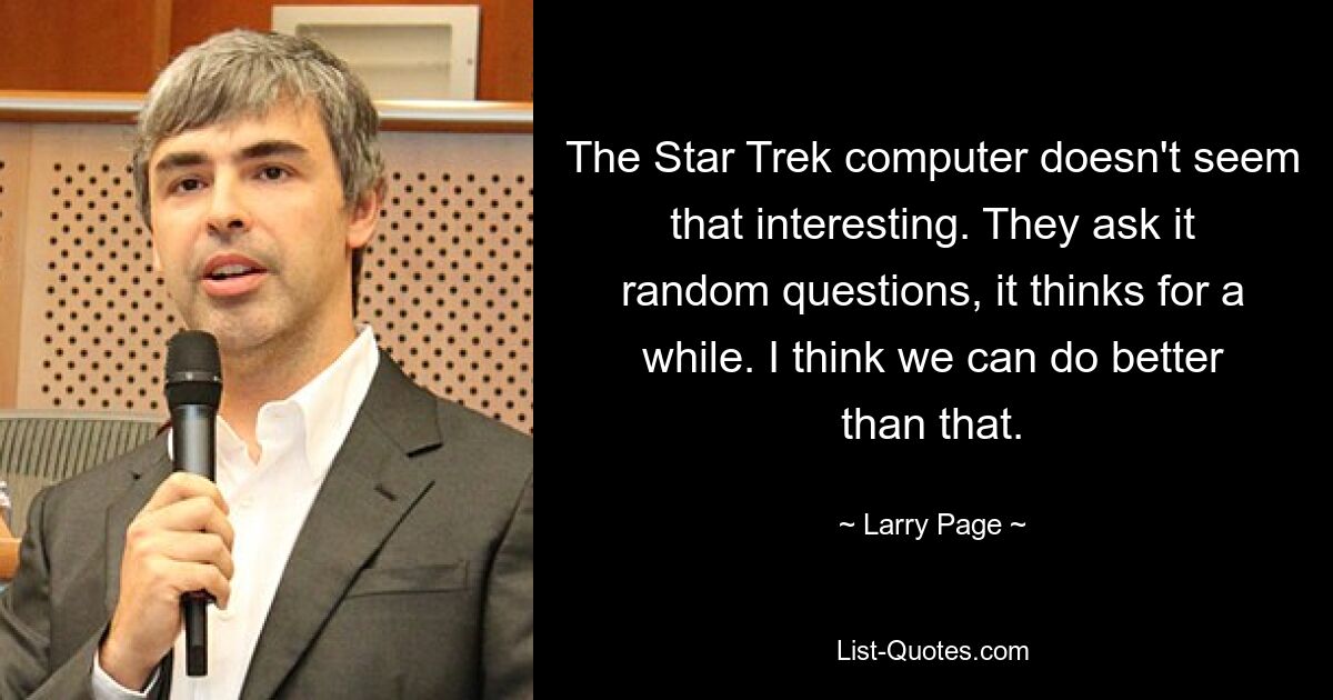 The Star Trek computer doesn't seem that interesting. They ask it random questions, it thinks for a while. I think we can do better than that. — © Larry Page