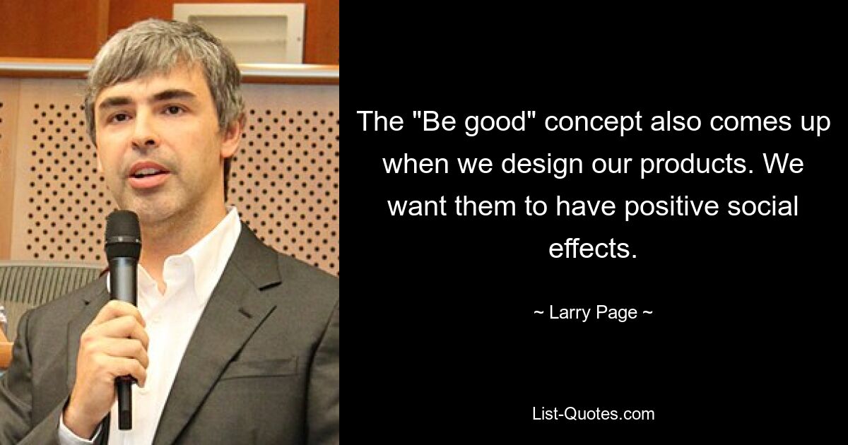 The "Be good" concept also comes up when we design our products. We want them to have positive social effects. — © Larry Page