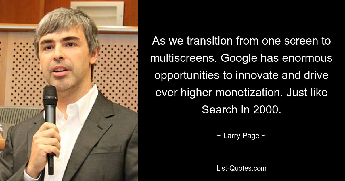 As we transition from one screen to multiscreens, Google has enormous opportunities to innovate and drive ever higher monetization. Just like Search in 2000. — © Larry Page