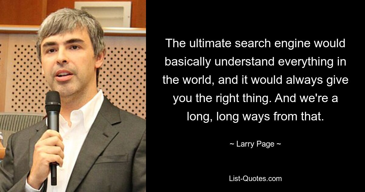 The ultimate search engine would basically understand everything in the world, and it would always give you the right thing. And we're a long, long ways from that. — © Larry Page