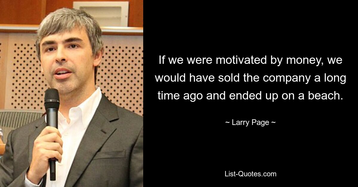 If we were motivated by money, we would have sold the company a long time ago and ended up on a beach. — © Larry Page