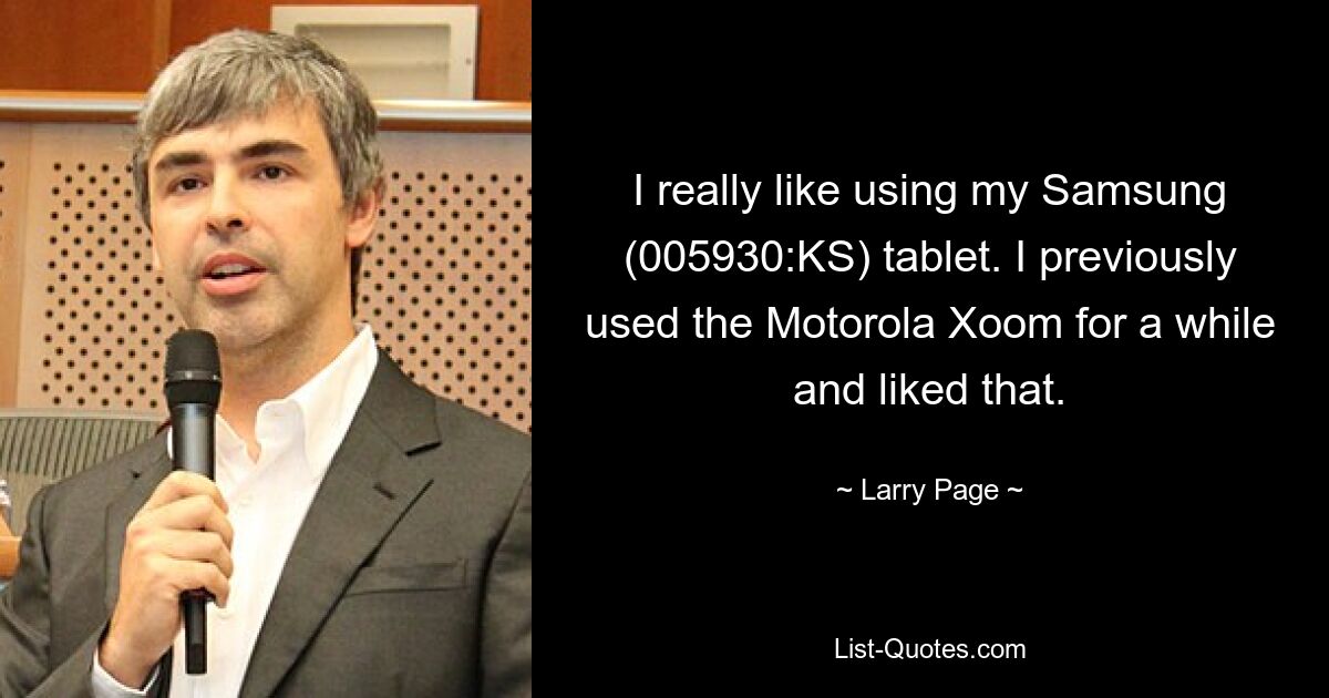 I really like using my Samsung (005930:KS) tablet. I previously used the Motorola Xoom for a while and liked that. — © Larry Page