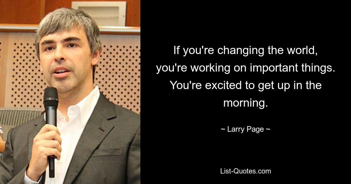 If you're changing the world, you're working on important things. You're excited to get up in the morning. — © Larry Page