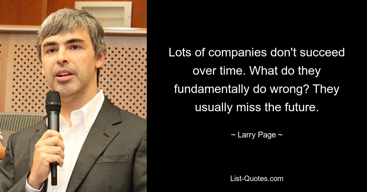 Lots of companies don't succeed over time. What do they fundamentally do wrong? They usually miss the future. — © Larry Page