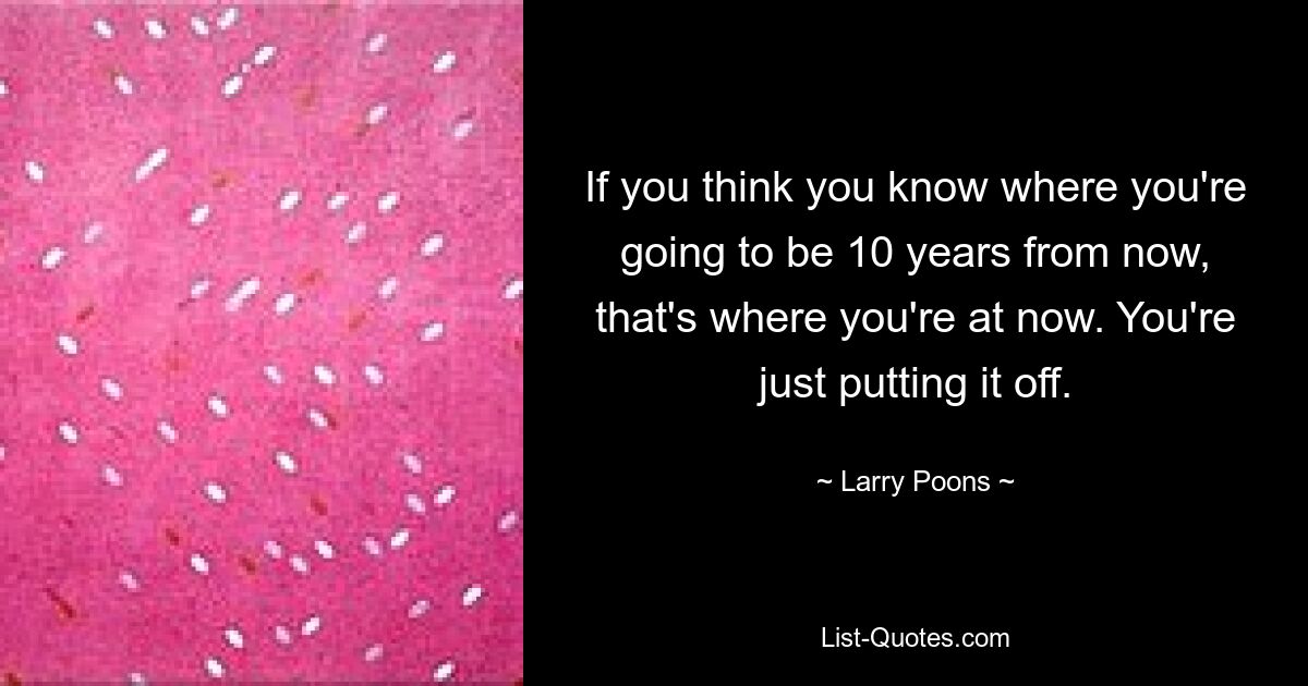 If you think you know where you're going to be 10 years from now, that's where you're at now. You're just putting it off. — © Larry Poons