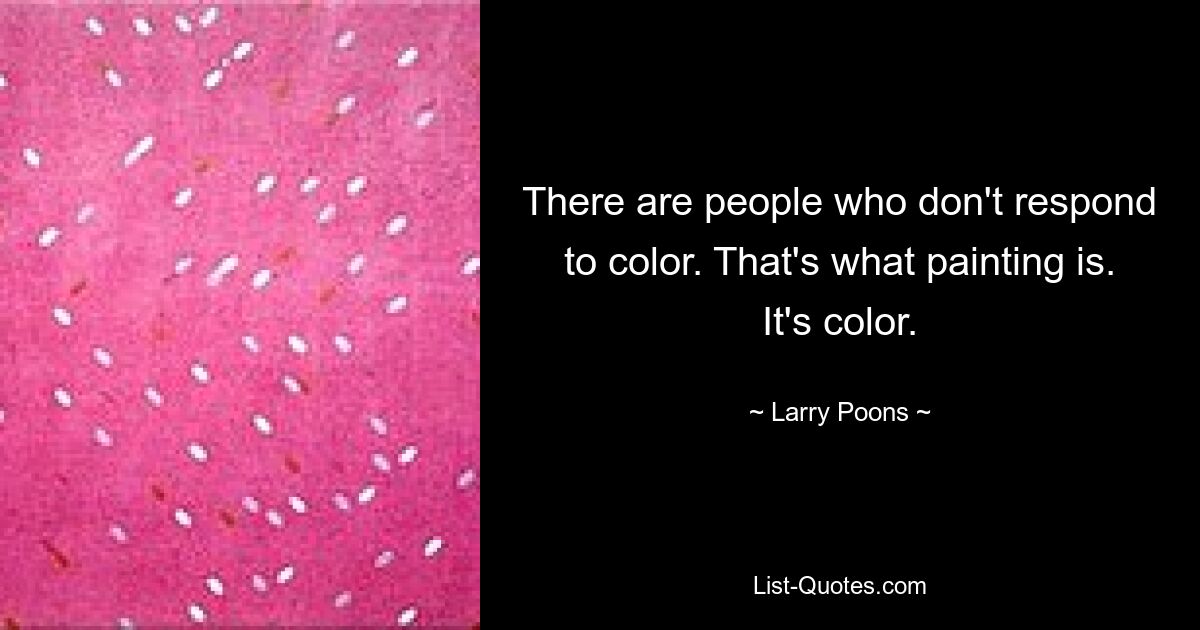 There are people who don't respond to color. That's what painting is. It's color. — © Larry Poons