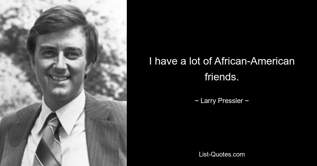 I have a lot of African-American friends. — © Larry Pressler