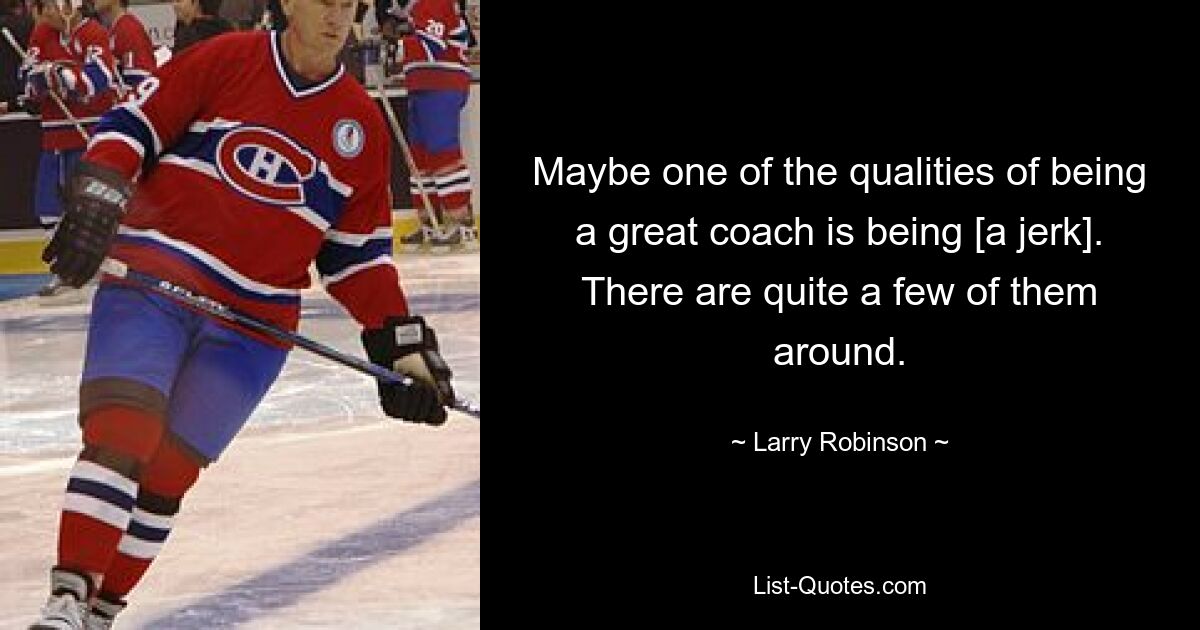 Maybe one of the qualities of being a great coach is being [a jerk]. There are quite a few of them around. — © Larry Robinson