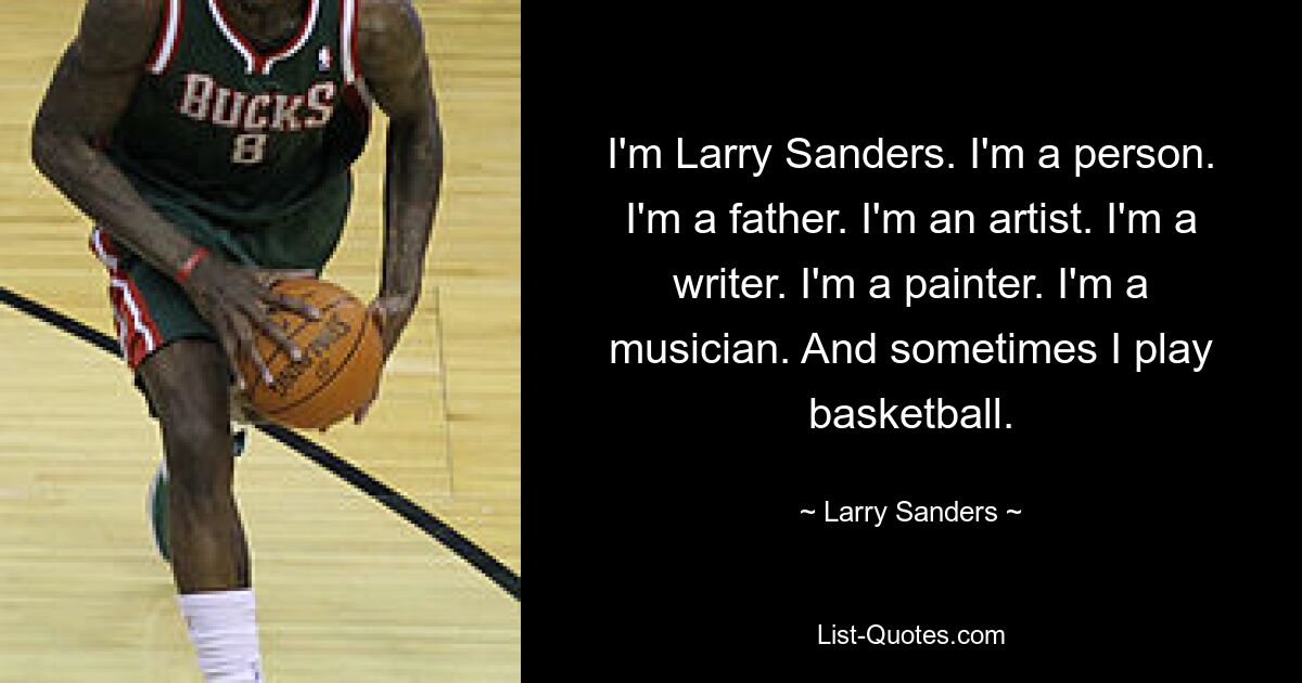 I'm Larry Sanders. I'm a person. I'm a father. I'm an artist. I'm a writer. I'm a painter. I'm a musician. And sometimes I play basketball. — © Larry Sanders