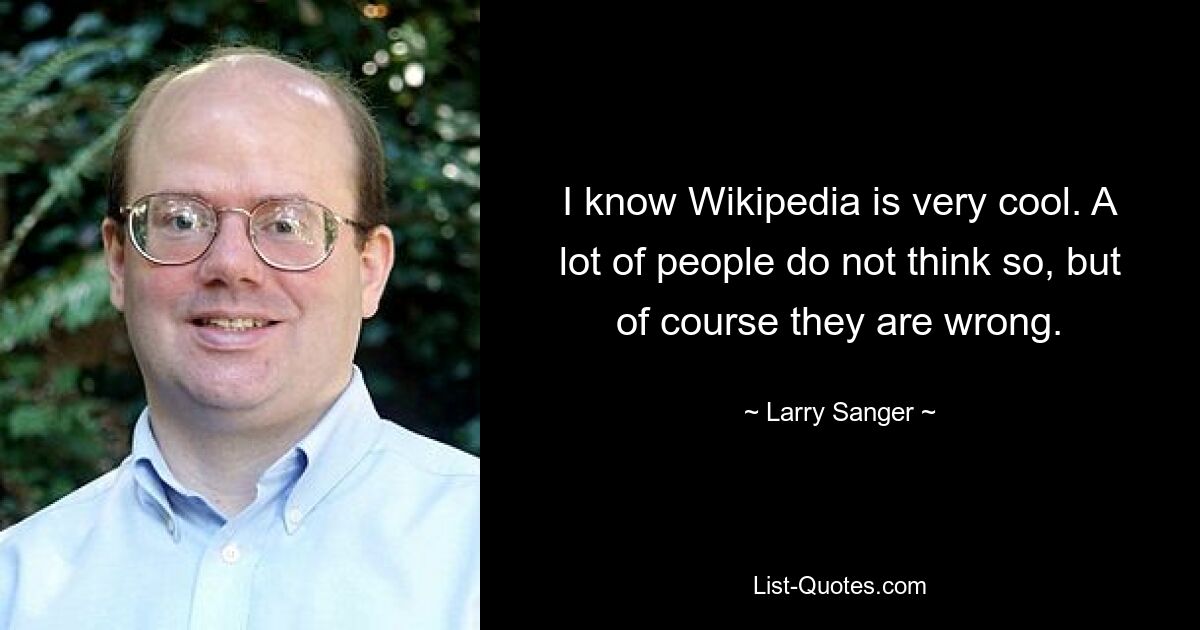 I know Wikipedia is very cool. A lot of people do not think so, but of course they are wrong. — © Larry Sanger