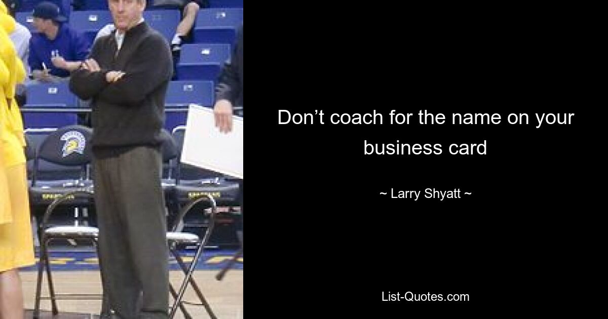 Don’t coach for the name on your business card — © Larry Shyatt