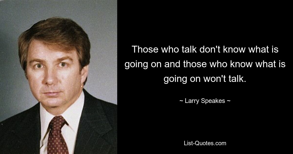 Those who talk don't know what is going on and those who know what is going on won't talk. — © Larry Speakes